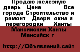 Продаю железную дверь › Цена ­ 5 000 - Все города Строительство и ремонт » Двери, окна и перегородки   . Ханты-Мансийский,Ханты-Мансийск г.